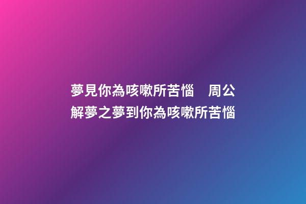 夢見你為咳嗽所苦惱　周公解夢之夢到你為咳嗽所苦惱